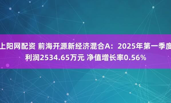 上阳网配资 前海开源新经济混合A：2025年第一季度利润2534.65万元 净值增长率0.56%