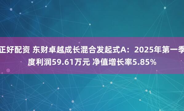 正好配资 东财卓越成长混合发起式A：2025年第一季度利润59.61万元 净值增长率5.85%
