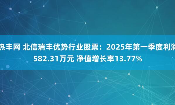 热丰网 北信瑞丰优势行业股票:2025年第一季度利润582.31万元 净值增长率13.77%