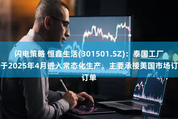 闪电策略 恒鑫生活(301501.SZ)：泰国工厂已于2025年4月进入常态化生产，主要承接美国市场订单