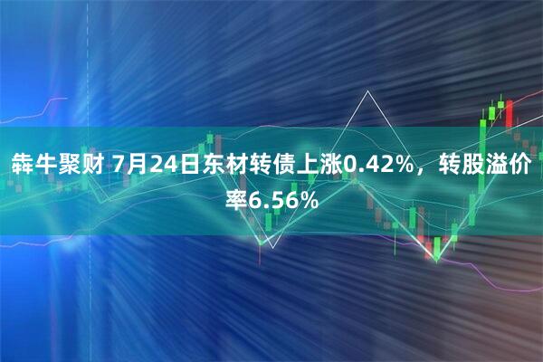 犇牛聚财 7月24日东材转债上涨0.42%，转股溢价率6.56%