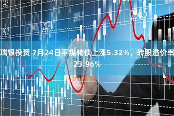 瑞银投资 7月24日平煤转债上涨5.32%,转股溢价率23.96%