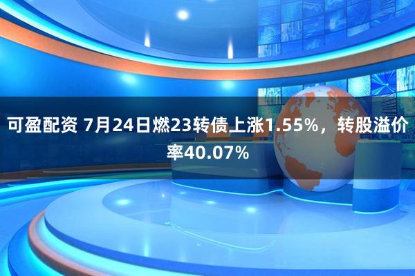 可盈配资 7月24日燃23转债上涨1.55%，转股溢价率40.07%