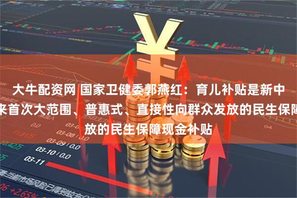 大牛配资网 国家卫健委郭燕红：育儿补贴是新中国成立以来首次大范围、普惠式、直接性向群众发放的民生保障现金补贴