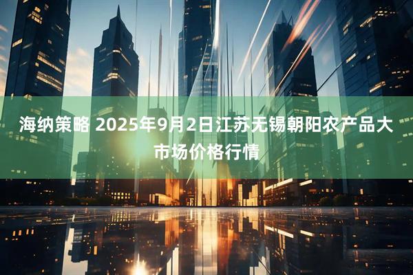 海纳策略 2025年9月2日江苏无锡朝阳农产品大市场价格行情