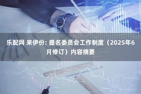 乐配网 来伊份: 提名委员会工作制度（2025年6月修订）内容摘要