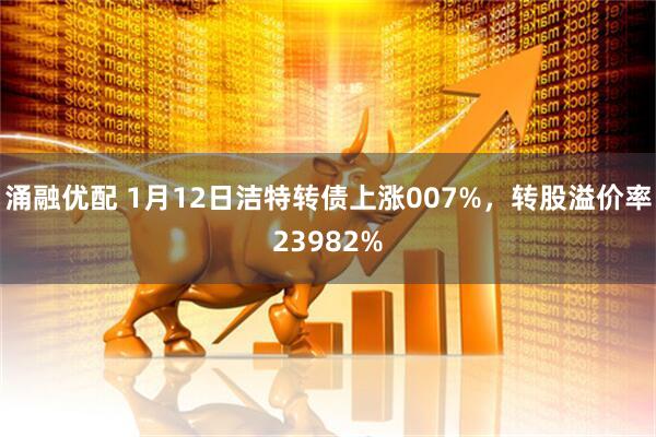 涌融优配 1月12日洁特转债上涨007%，转股溢价率23982%