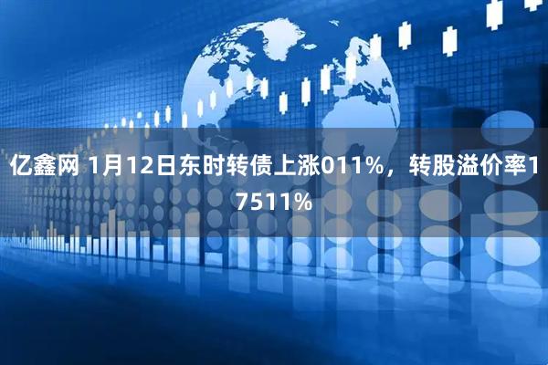 亿鑫网 1月12日东时转债上涨011%，转股溢价率17511%