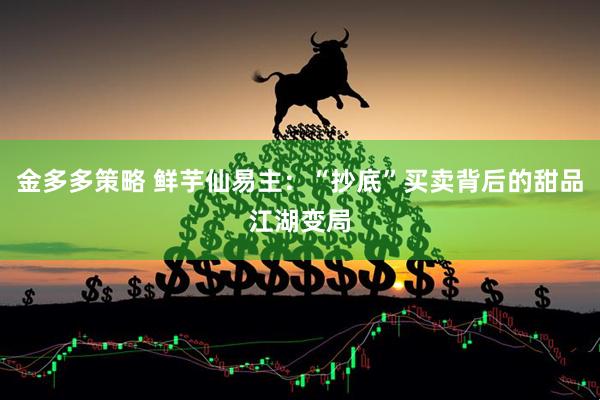 金多多策略 鲜芋仙易主：“抄底”买卖背后的甜品江湖变局