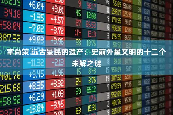 掌尚策 远古星民的遗产：史前外星文明的十二个未解之谜