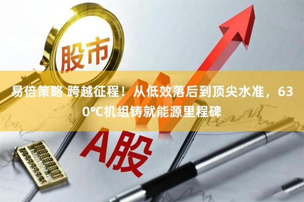 易倍策略 跨越征程！从低效落后到顶尖水准，630℃机组铸就能源里程碑