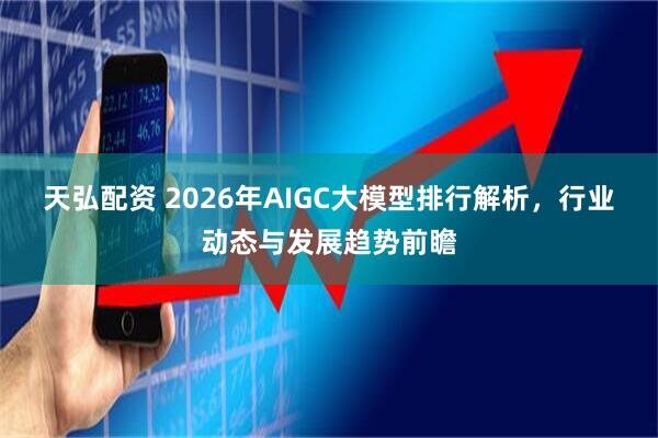 天弘配资 2026年AIGC大模型排行解析，行业动态与发展趋势前瞻